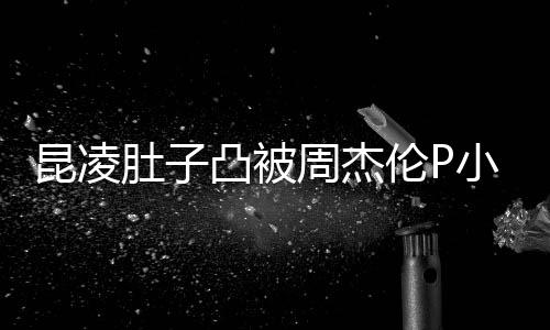 被疑凸被胎图伦P肚子小 周杰怀三原图曝出昆凌