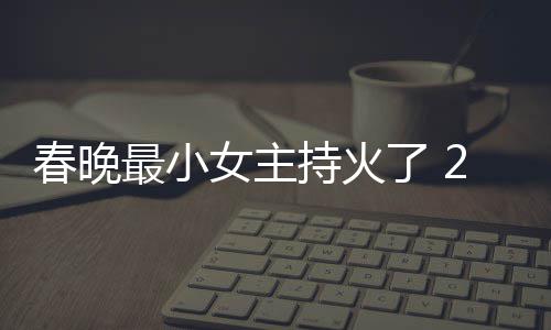 了 料照女主么节目人龙最小主持洋资片主春晚持火春晚持什