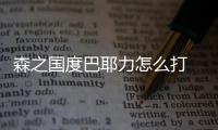 森之国度巴耶力怎么打 森之国度巴耶力通关攻略