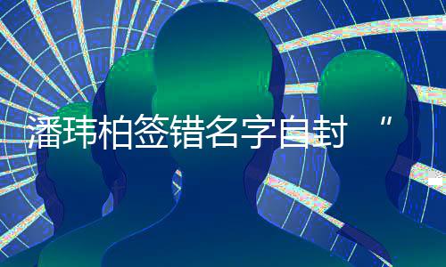 柏签他们不让我字自潘玮胖错名吃啊玮柏委屈诉苦封