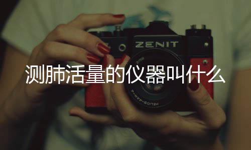 的仪活量测肺器叫什么