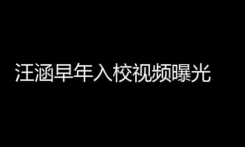 高眉秀帅入校早年值颇足 颜曝光清目气十汪涵视频