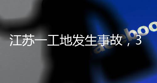 江苏故，地发3人一工生事死亡