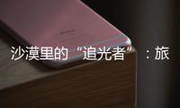  沙漠里的“追光者”：旅拍定制师用镜头为游客定制专属记忆