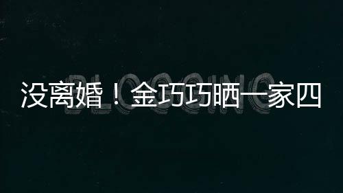 金巧节画没离面温馨照庆婚一家出游巧晒四口父亲