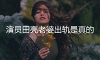  演员田亮老婆出轨是真的吗？杨明娜回应离婚出轨一事