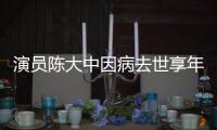  演员陈大中因病去世享年71岁 曾参演《康熙王朝》