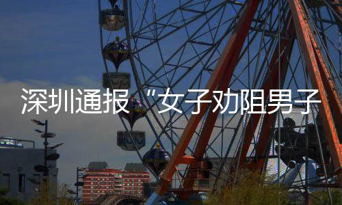 通报件调女子劝阻男子吸争执烟引查情深圳事况