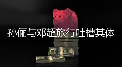 体力太差 结1年行吐婚1与邓超旅槽其超幸孙俪福