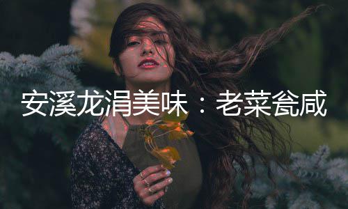 龙涓老美味咸菜飘香安溪菜瓮