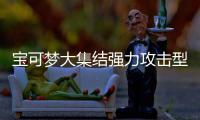  宝可梦大集结强力攻击型宝可梦有哪些 宝可梦大集结强力攻击型宝可梦推荐一览