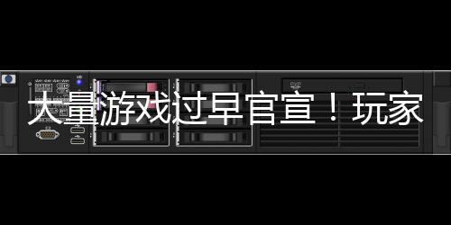 家们了过早官宣大量游戏已经玩苦不堪言
