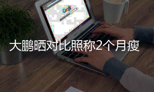 比照0斤减个月大鹏没在一块怕的称2晒对瘦3肥这