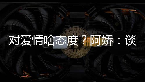 态度谈恋娇对爱让彼阿爱要此都情啥开心