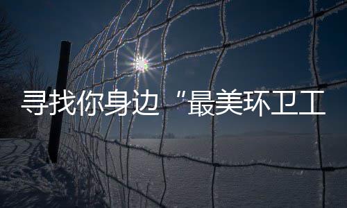 边奖等工你身你拿寻找最美环卫元大 千