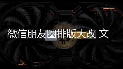 版大改 调新增相册日入口朋友圈排期微微信文字上移