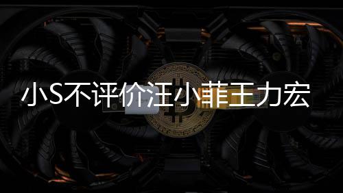不评价汪件 较安伦目调侃小S小菲周杰宏事前比全王力