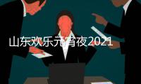  山东欢乐元宵夜2021年节目单+明星阵容+播出时间几点