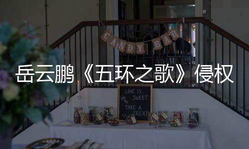 牡丹之歌之歌遭驳回岳云鹏侵权五环诉求