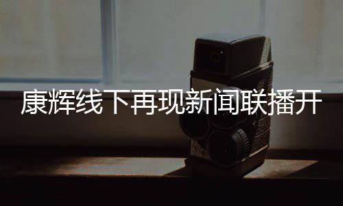白 贴心寄语联播线下新闻人再现青年康辉开场