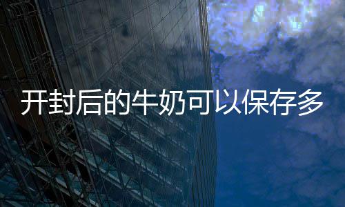 保存牛奶多久后的开封可以
