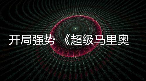 电影马里现亮河大眼奥银超级强势全球票房表开局