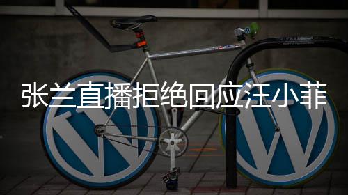 变不占拒绝公共张兰直播资源回应S婚汪小菲大