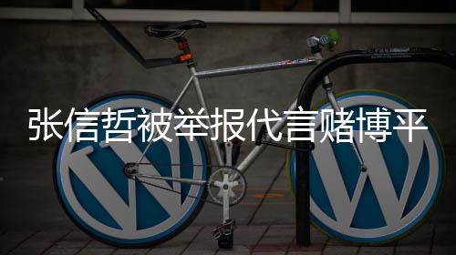 举报 经纪公代言赌博张信哲被怎么回事应平台司回