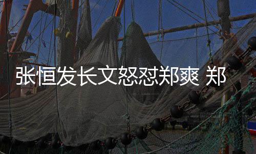 怼郑的热张恒郑爽致敬张恒应文怒爽 搜发长方回