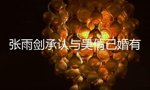 剑承结婚恋爱律手儿续齐认与张雨正常已婚有女全吴倩，法