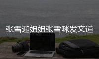  张雪迎姐姐张雪咪发文道歉 张雪咪怒怼粉丝说了什么内容