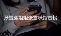  张雪迎姐姐张雪咪指责粉丝：就这资源，爱粉不粉