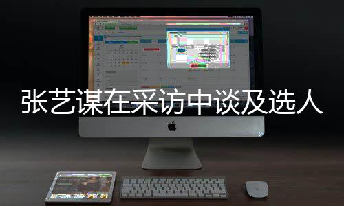 及选角色谋在人标张艺中谈准会从采访出发