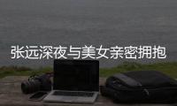  张远深夜与美女亲密拥抱 工作人员称只是朋友聚会