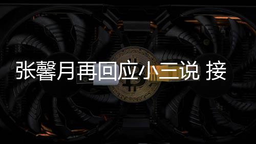 被骂接受家人但骂小三行张馨子不回应和孩月再说