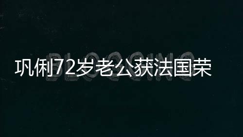 军团巩俐公获等骑勋章荣誉最高位岁老士勋法国