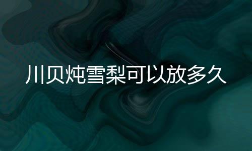 梨可炖雪多久以放川贝