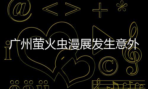 被汉 里广州展发萤火意外昂C虫漫外 生意克C砍伤