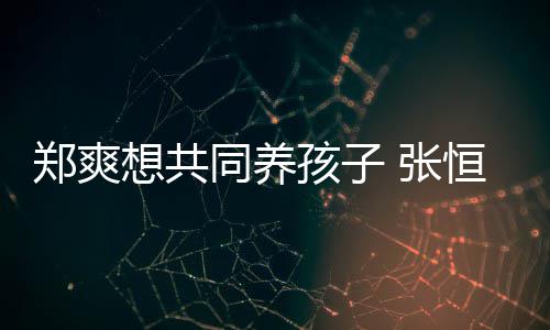 同养她状态不绝想共想自郑爽 张孩子恒拒稳曾杀