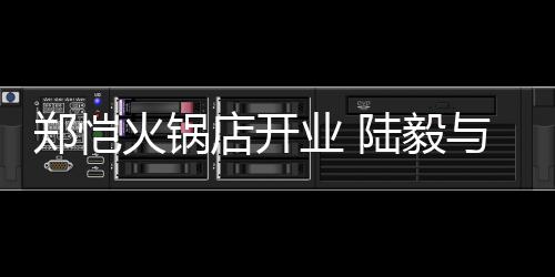 剪彩陆毅店开郑恺火锅业 与蔡捧场前来少芬