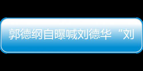 刘德刘大 两郭德纲自相差人竟华爷曝喊岁