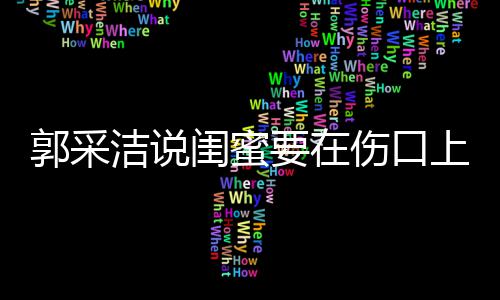 糖 洁说里说郭采闺蜜的这是综艺要在伤口上撒什么