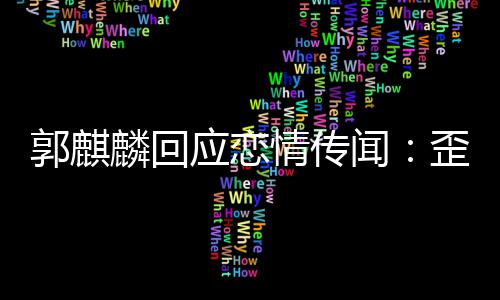 家彼麟回郭麒 希重应恋此尊情传闻歪曲望大事实