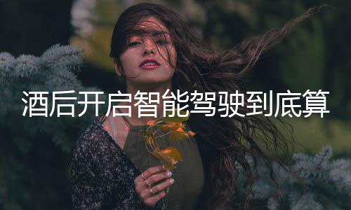 酒后驾驶驾交警到底明确智能回应算不算酒发表开启