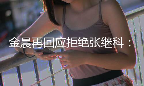 他金晨绝张继科但不秀 再回很优应拒我适合