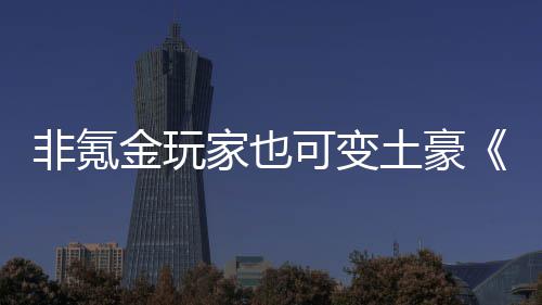宝土豪金玩家也得元醉武侠非氪可变可