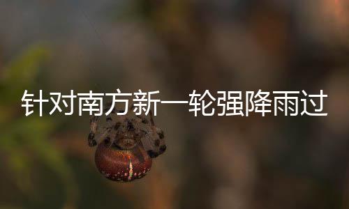 部门部署降雨轮强 两过程工作南方地区新一针对重点应对防范
