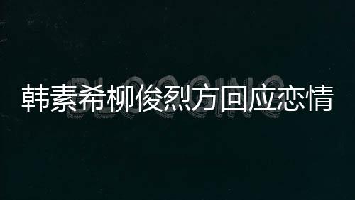 俊烈希柳夏威韩素应恋夷 情确实去了其余属私生活方回