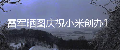 雷军老员恩工发6年小米周年创办庆祝文感晒图