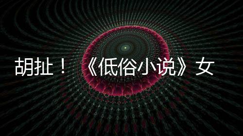 女主低种族胡扯演员批评歧视俗小说昆汀